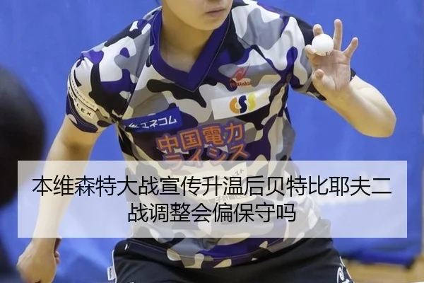 本维森特大战宣传升温后贝特比耶夫二战调整会偏保守吗