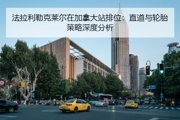 法拉利勒克莱尔在加拿大站排位：直道与轮胎策略深度分析（jiuyouhui）