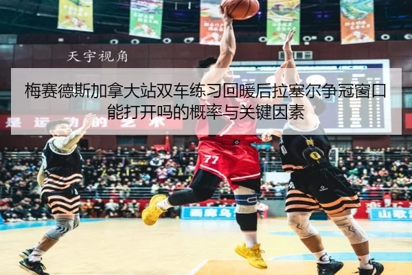 梅赛德斯加拿大站双车练习回暖后拉塞尔争冠窗口能打开吗的概率与关键因素（j9 game）