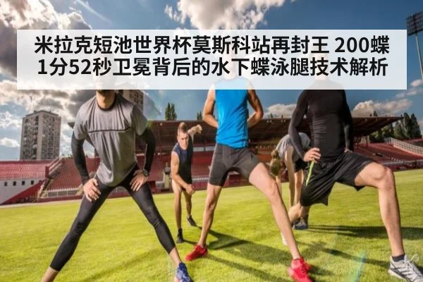 米拉克短池世界杯莫斯科站再封王 200蝶1分52秒卫冕背后的水下蝶泳腿技术解析（jiuyouhui）