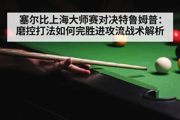 塞尔比上海大师赛对决特鲁姆普：磨控打法如何完胜进攻流战术解析（jiuyouhui）