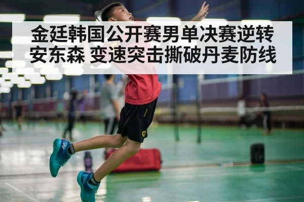 金廷韩国公开赛男单决赛逆转安东森 变速突击撕破丹麦防线（jiuyouhui）