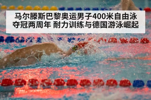 马尔滕斯巴黎奥运男子400米自由泳夺冠两周年 耐力训练与德国游泳崛起（jiuyouhui）