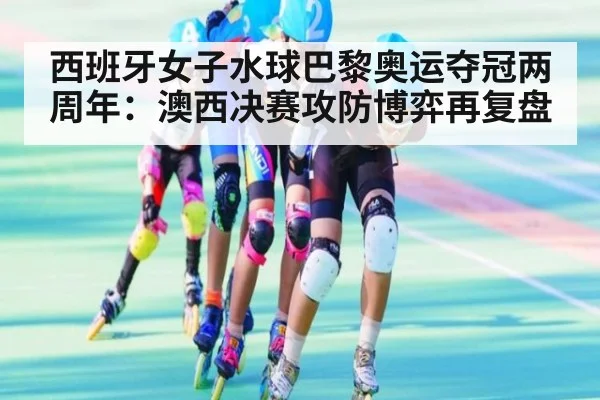 西班牙女子水球巴黎奥运夺冠两周年:澳西决赛攻防博弈再复盘 - j9 game