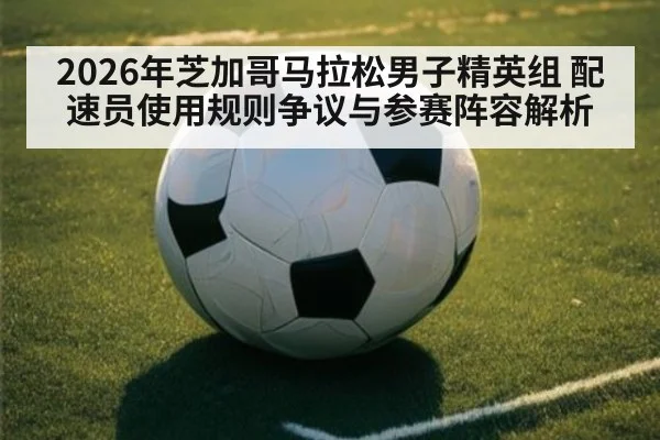 2026年芝加哥马拉松男子精英组 配速员使用规则争议与参赛阵容解析（jiuyouhui）