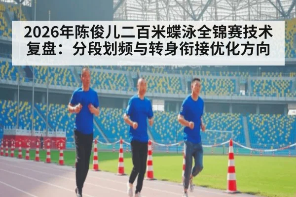2026年陈俊儿二百米蝶泳全锦赛技术复盘：分段划频与转身衔接优化方向（jiuyouhui）