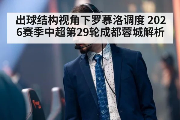 出球结构视角下罗慕洛调度 2026赛季中超第29轮成都蓉城解析（jiuyouhui）