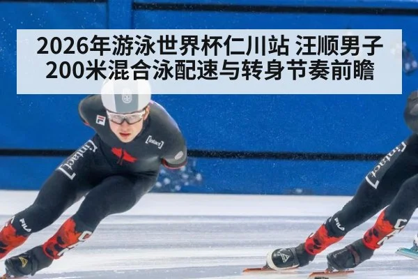 2026年游泳世界杯仁川站 汪顺男子200米混合泳配速与转身节奏前瞻（jiuyouhui）